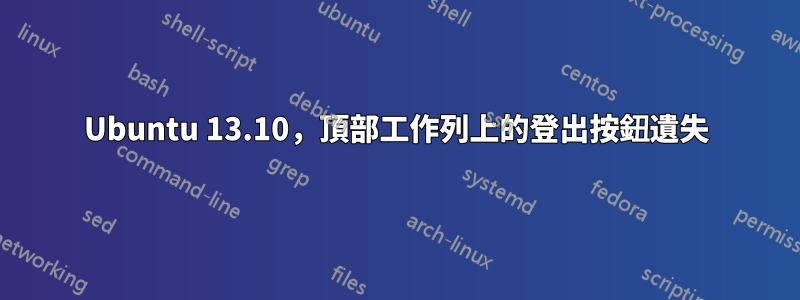 Ubuntu 13.10，頂部工作列上的登出按鈕遺失