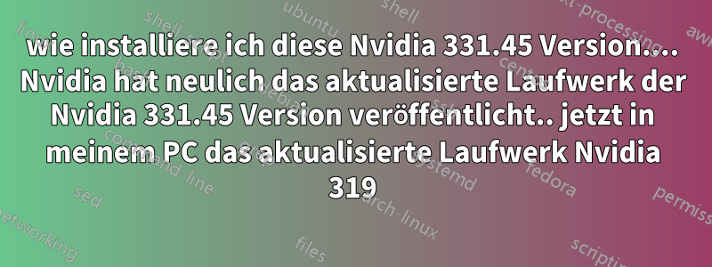 wie installiere ich diese Nvidia 331.45 Version.... Nvidia hat neulich das aktualisierte Laufwerk der Nvidia 331.45 Version veröffentlicht.. jetzt in meinem PC das aktualisierte Laufwerk Nvidia 319