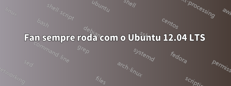 Fan sempre roda com o Ubuntu 12.04 LTS