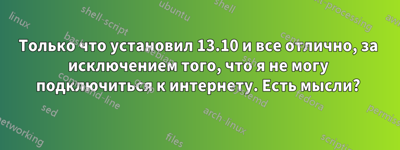 Только что установил 13.10 и все отлично, за исключением того, что я не могу подключиться к интернету. Есть мысли?