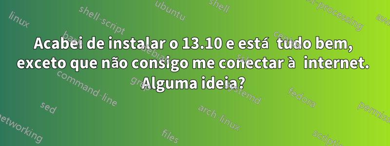 Acabei de instalar o 13.10 e está tudo bem, exceto que não consigo me conectar à internet. Alguma ideia?