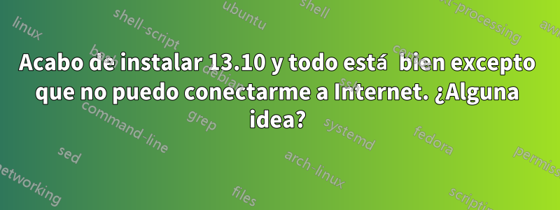 Acabo de instalar 13.10 y todo está bien excepto que no puedo conectarme a Internet. ¿Alguna idea?