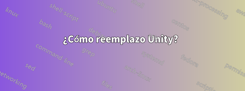 ¿Cómo reemplazo Unity?