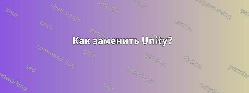 Как заменить Unity? 