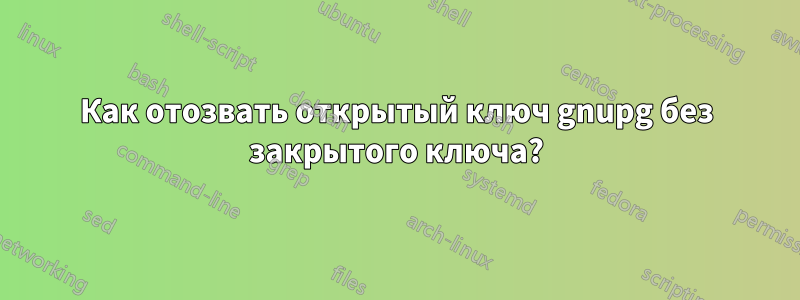 Как отозвать открытый ключ gnupg без закрытого ключа?