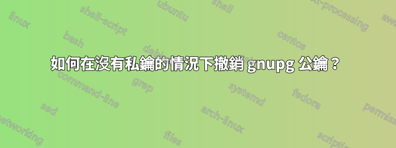 如何在沒有私鑰的情況下撤銷 gnupg 公鑰？
