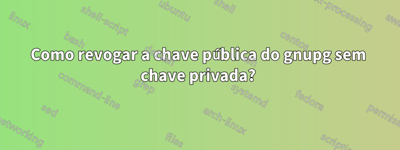 Como revogar a chave pública do gnupg sem chave privada?