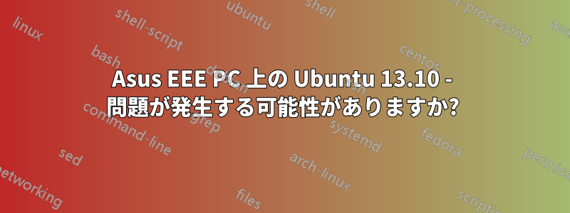 Asus EEE PC 上の Ubuntu 13.10 - 問題が発生する可能性がありますか?