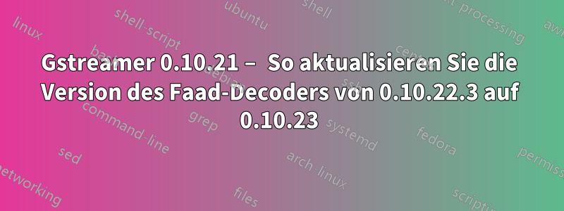 Gstreamer 0.10.21 – So aktualisieren Sie die Version des Faad-Decoders von 0.10.22.3 auf 0.10.23