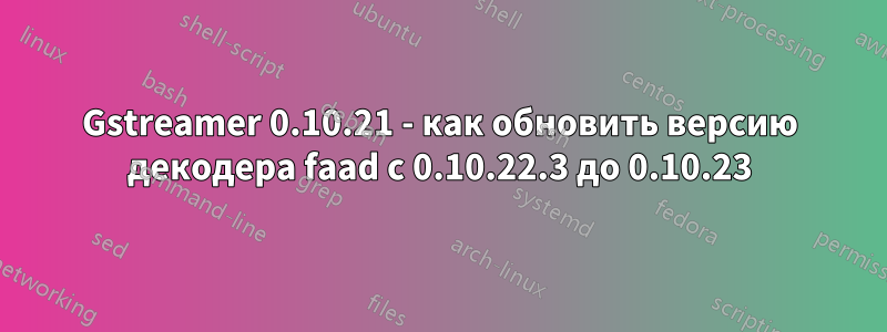 Gstreamer 0.10.21 - как обновить версию декодера faad с 0.10.22.3 до 0.10.23