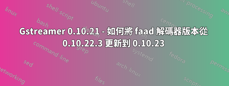 Gstreamer 0.10.21 - 如何將 faad 解碼器版本從 0.10.22.3 更新到 0.10.23
