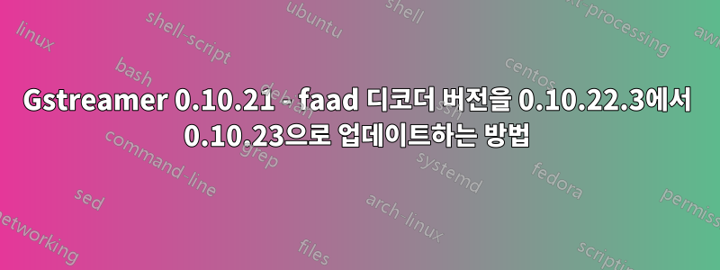 Gstreamer 0.10.21 - faad 디코더 버전을 0.10.22.3에서 0.10.23으로 업데이트하는 방법