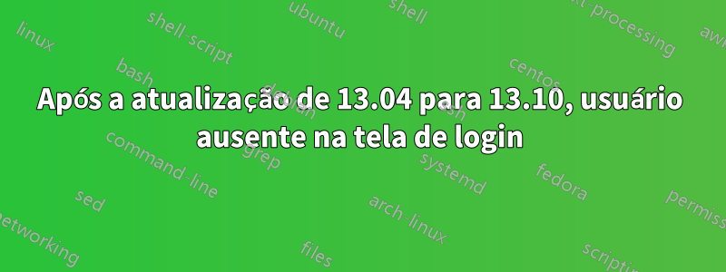 Após a atualização de 13.04 para 13.10, usuário ausente na tela de login