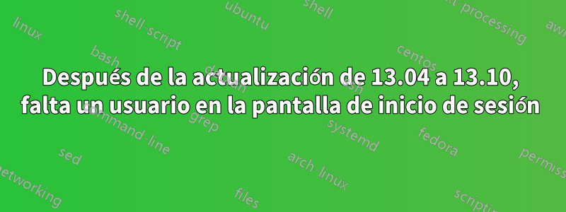 Después de la actualización de 13.04 a 13.10, falta un usuario en la pantalla de inicio de sesión