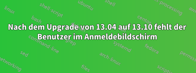 Nach dem Upgrade von 13.04 auf 13.10 fehlt der Benutzer im Anmeldebildschirm