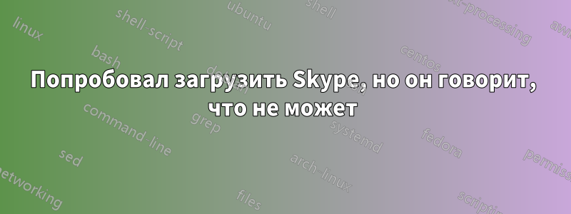 Попробовал загрузить Skype, но он говорит, что не может