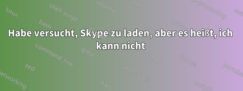 Habe versucht, Skype zu laden, aber es heißt, ich kann nicht
