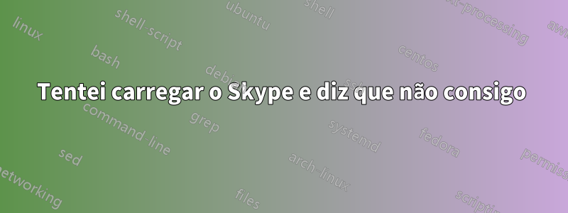 Tentei carregar o Skype e diz que não consigo