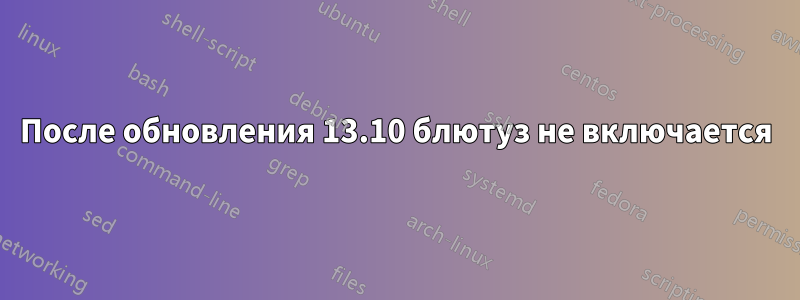 После обновления 13.10 блютуз не включается