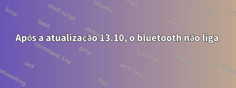 Após a atualização 13.10, o bluetooth não liga