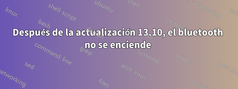 Después de la actualización 13.10, el bluetooth no se enciende