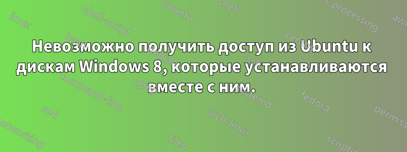 Невозможно получить доступ из Ubuntu к дискам Windows 8, которые устанавливаются вместе с ним.