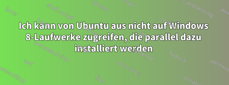 Ich kann von Ubuntu aus nicht auf Windows 8-Laufwerke zugreifen, die parallel dazu installiert werden