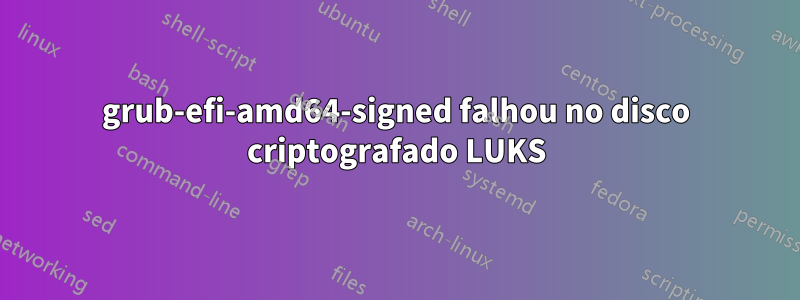 grub-efi-amd64-signed falhou no disco criptografado LUKS