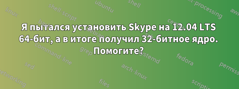 Я пытался установить Skype на 12.04 LTS 64-бит, а в итоге получил 32-битное ядро. Помогите?