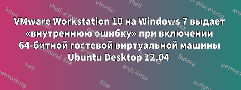 VMware Workstation 10 на Windows 7 выдает «внутреннюю ошибку» при включении 64-битной гостевой виртуальной машины Ubuntu Desktop 12.04 
