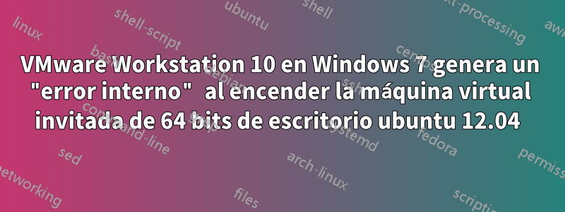 VMware Workstation 10 en Windows 7 genera un "error interno" al encender la máquina virtual invitada de 64 bits de escritorio ubuntu 12.04 