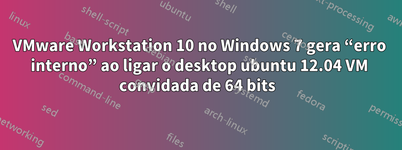 VMware Workstation 10 no Windows 7 gera “erro interno” ao ligar o desktop ubuntu 12.04 VM convidada de 64 bits 
