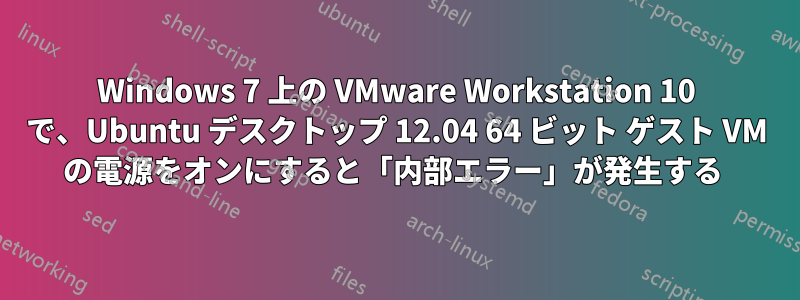 Windows 7 上の VMware Workstation 10 で、Ubuntu デスクトップ 12.04 64 ビット ゲスト VM の電源をオンにすると「内部エラー」が発生する 