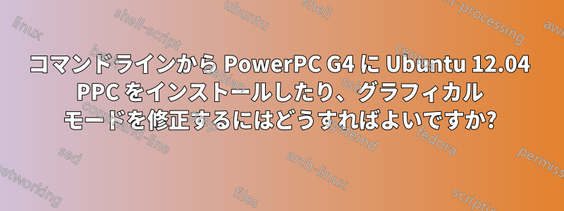 コマンドラインから PowerPC G4 に Ubuntu 12.04 PPC をインストールしたり、グラフィカル モードを修正するにはどうすればよいですか?