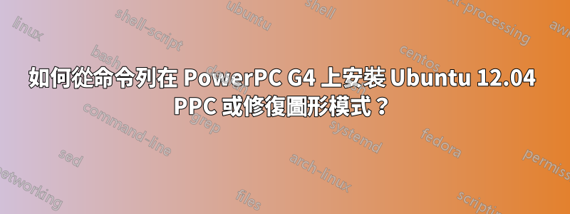 如何從命令列在 PowerPC G4 上安裝 Ubuntu 12.04 PPC 或修復圖形模式？
