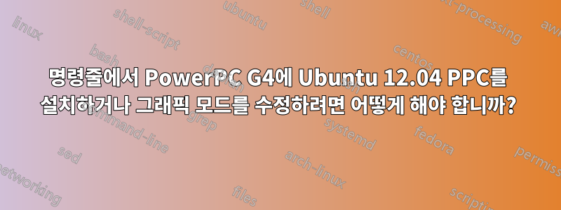 명령줄에서 PowerPC G4에 Ubuntu 12.04 PPC를 설치하거나 그래픽 모드를 수정하려면 어떻게 해야 합니까?