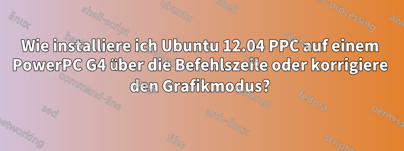Wie installiere ich Ubuntu 12.04 PPC auf einem PowerPC G4 über die Befehlszeile oder korrigiere den Grafikmodus?