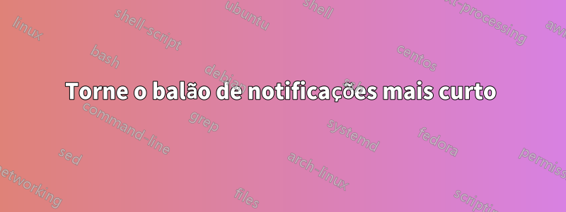 Torne o balão de notificações mais curto