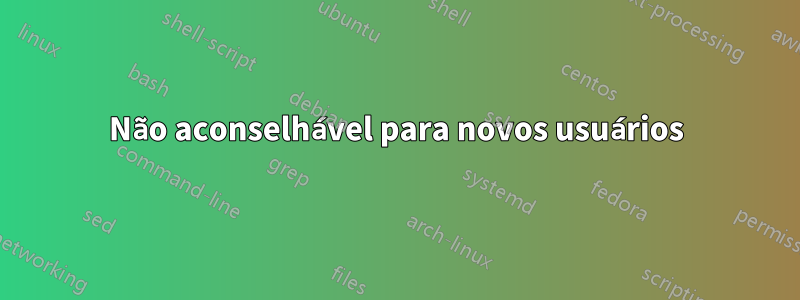 Não aconselhável para novos usuários