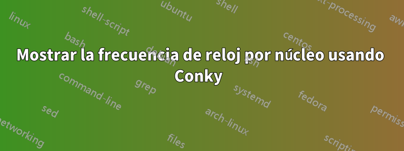 Mostrar la frecuencia de reloj por núcleo usando Conky 