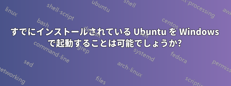 すでにインストールされている Ubuntu を Windows で起動することは可能でしょうか?
