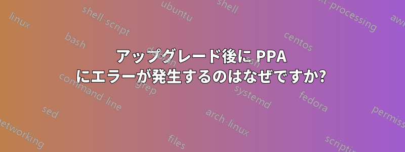 アップグレード後に PPA にエラーが発生するのはなぜですか?