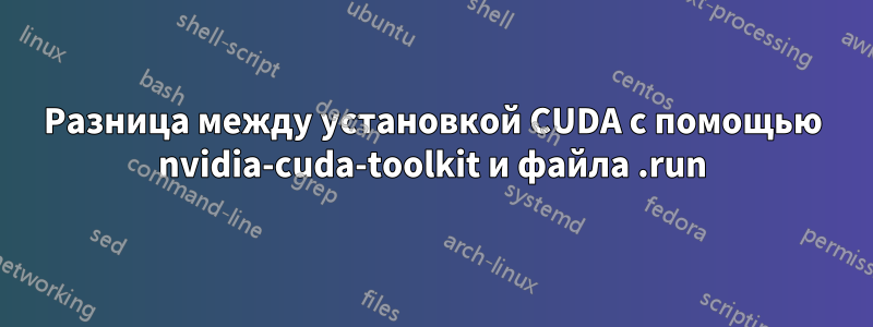 Разница между установкой CUDA с помощью nvidia-cuda-toolkit и файла .run