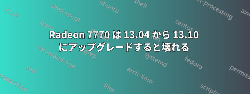 Radeon 7770 は 13.04 から 13.10 にアップグレードすると壊れる