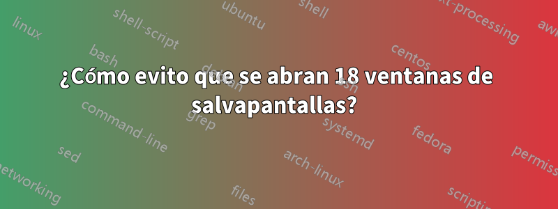 ¿Cómo evito que se abran 18 ventanas de salvapantallas? 
