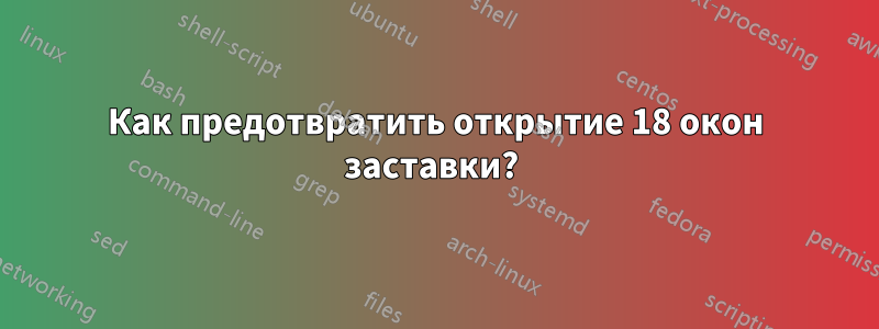 Как предотвратить открытие 18 окон заставки? 