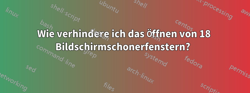 Wie verhindere ich das Öffnen von 18 Bildschirmschonerfenstern? 