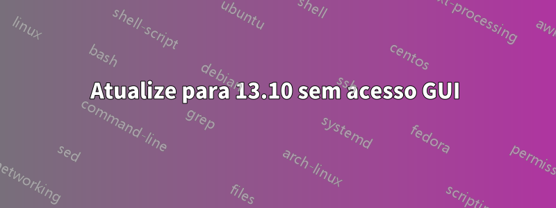 Atualize para 13.10 sem acesso GUI