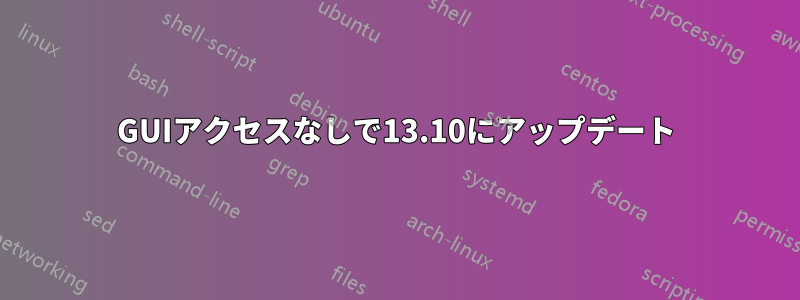 GUIアクセスなしで13.10にアップデート