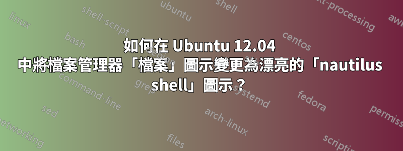 如何在 Ubuntu 12.04 中將檔案管理器「檔案」圖示變更為漂亮的「nautilus shell」圖示？